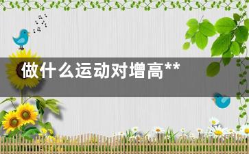 做什么运动对增高***有效 ***有效的增高药